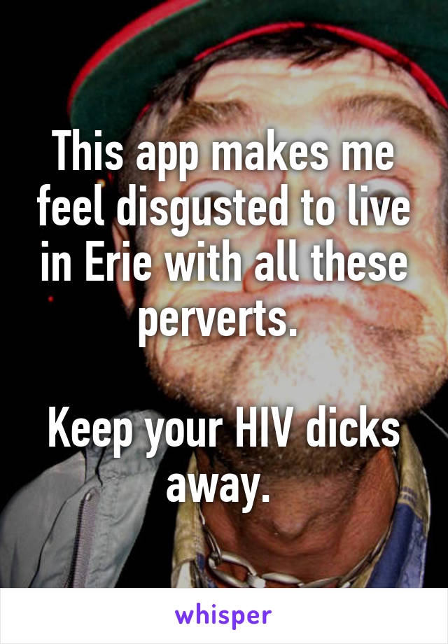 This app makes me feel disgusted to live in Erie with all these perverts. 

Keep your HIV dicks away. 