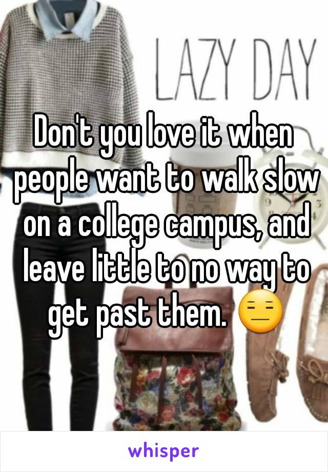 Don't you love it when people want to walk slow on a college campus, and leave little to no way to get past them. 😑