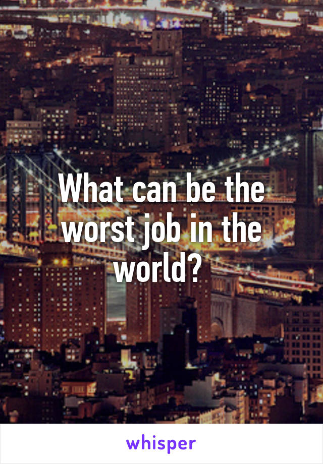 What can be the worst job in the world? 