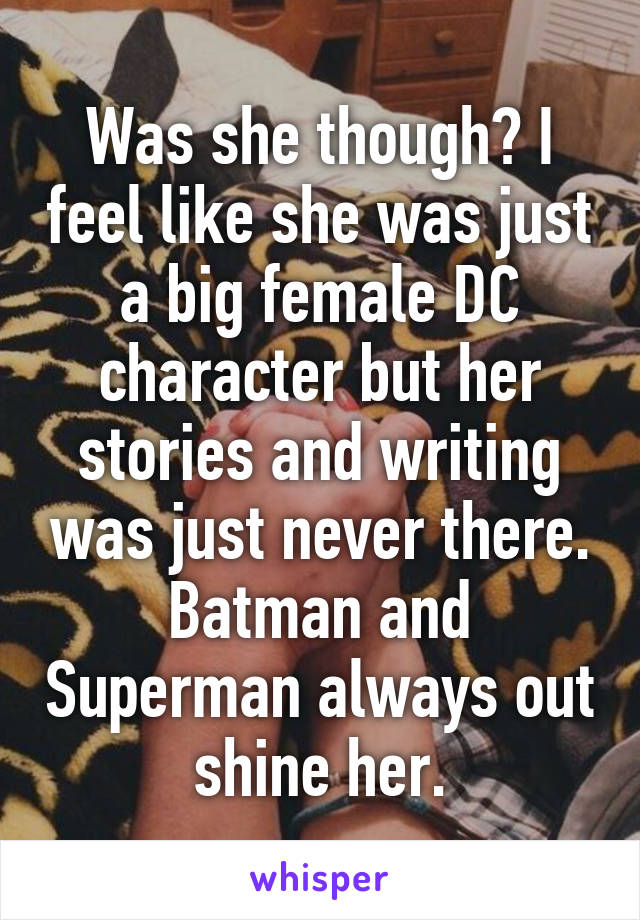Was she though? I feel like she was just a big female DC character but her stories and writing was just never there. Batman and Superman always out shine her.