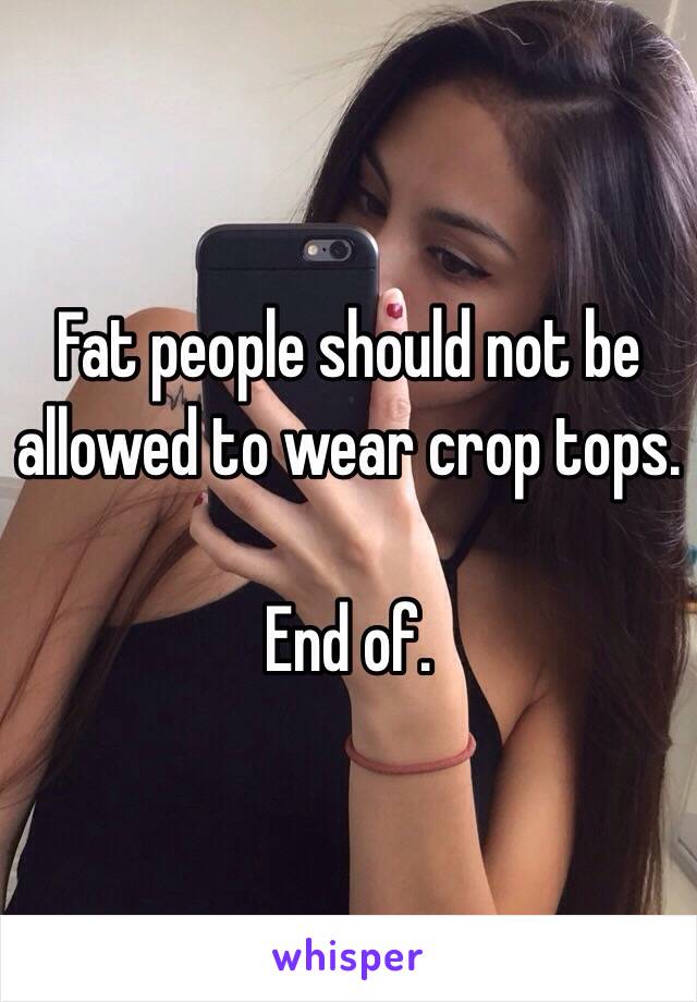 Fat people should not be allowed to wear crop tops.

End of.