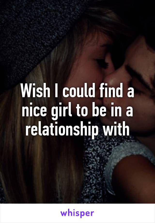 Wish I could find a nice girl to be in a relationship with