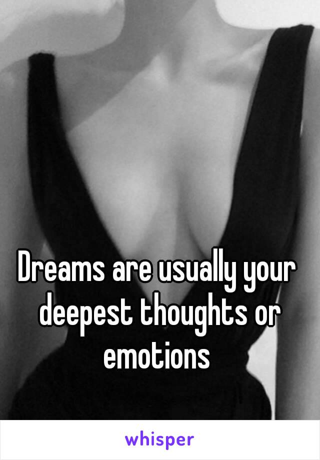Dreams are usually your deepest thoughts or emotions 