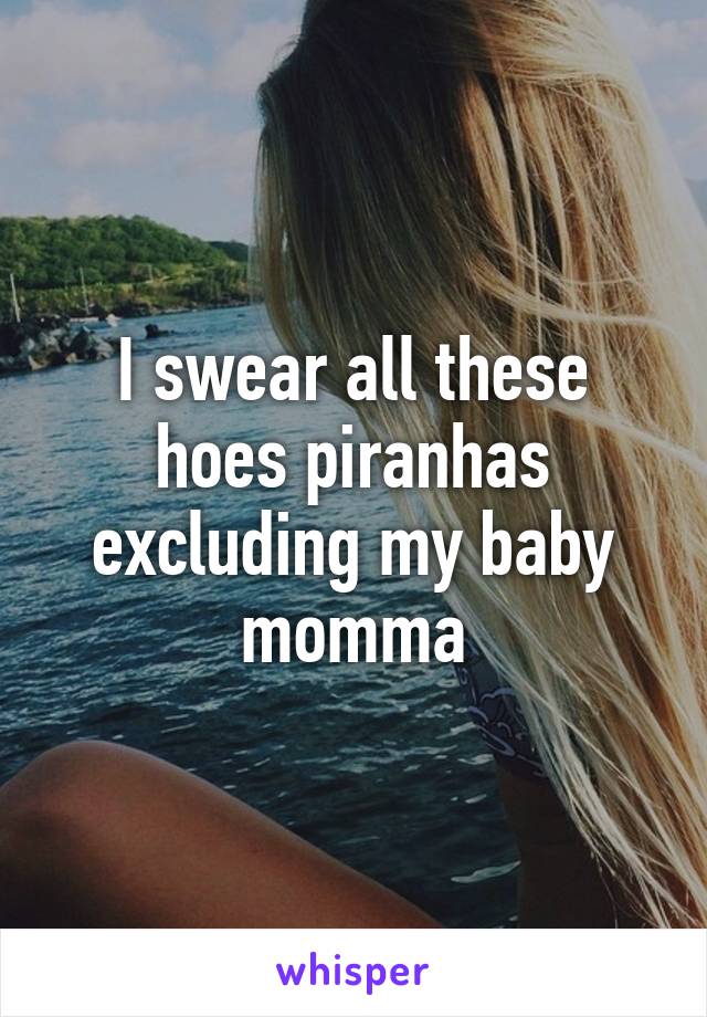 I swear all these hoes piranhas excluding my baby momma