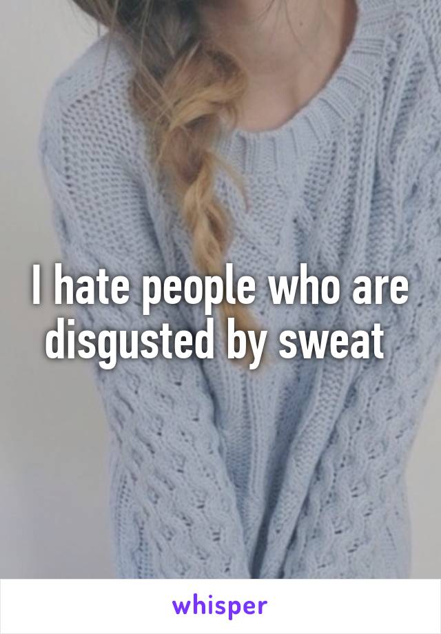 I hate people who are disgusted by sweat 