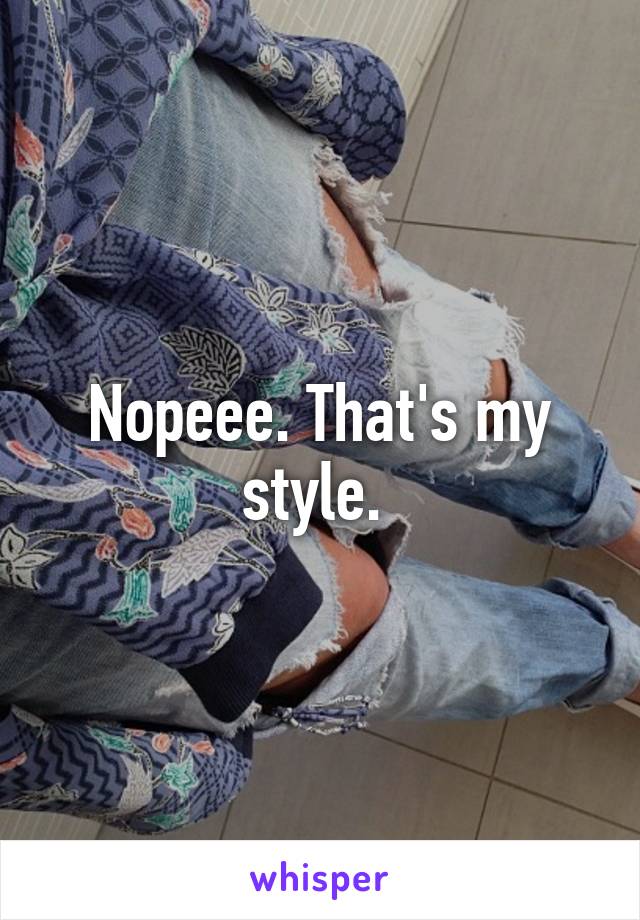 Nopeee. That's my style. 
