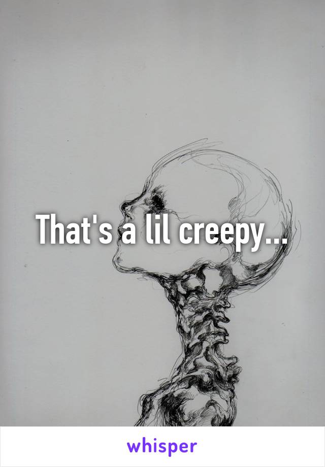 That's a lil creepy...