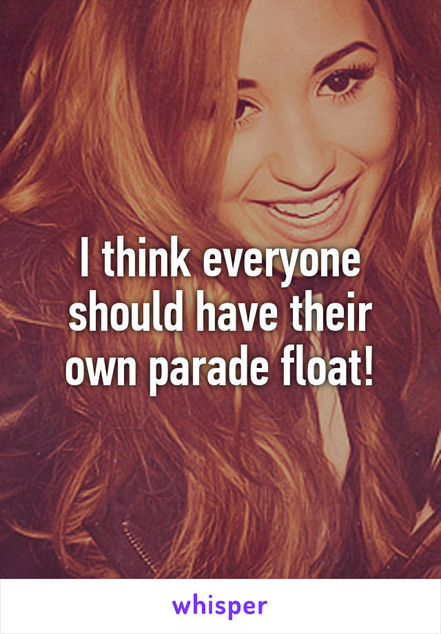 I think everyone should have their own parade float!