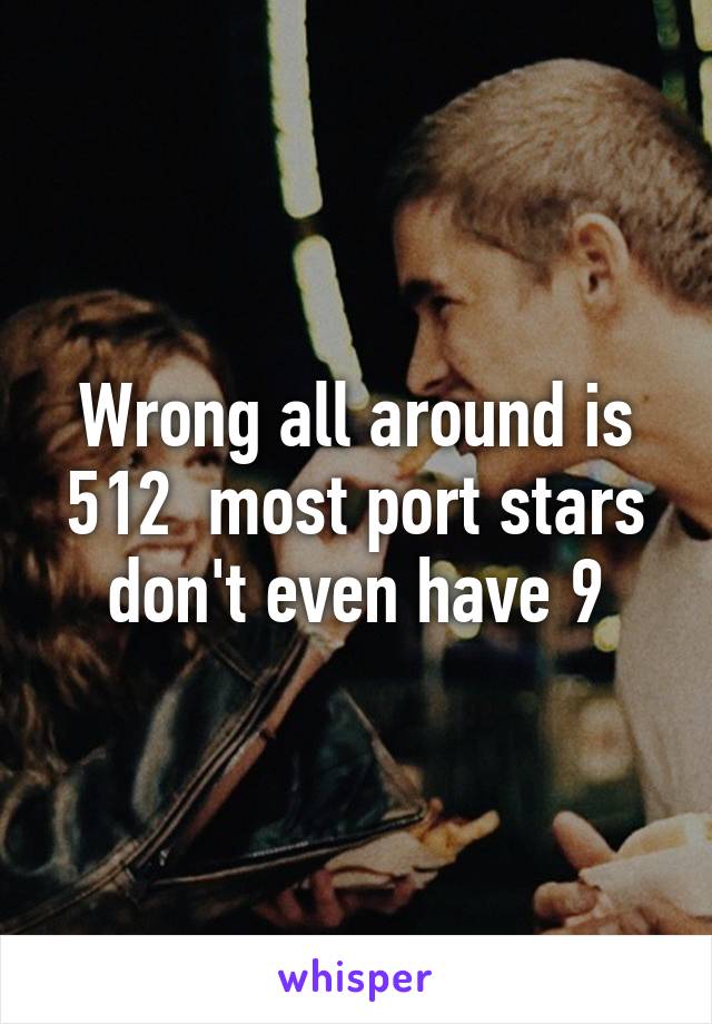 Wrong all around is 51\2  most port stars don't even have 9