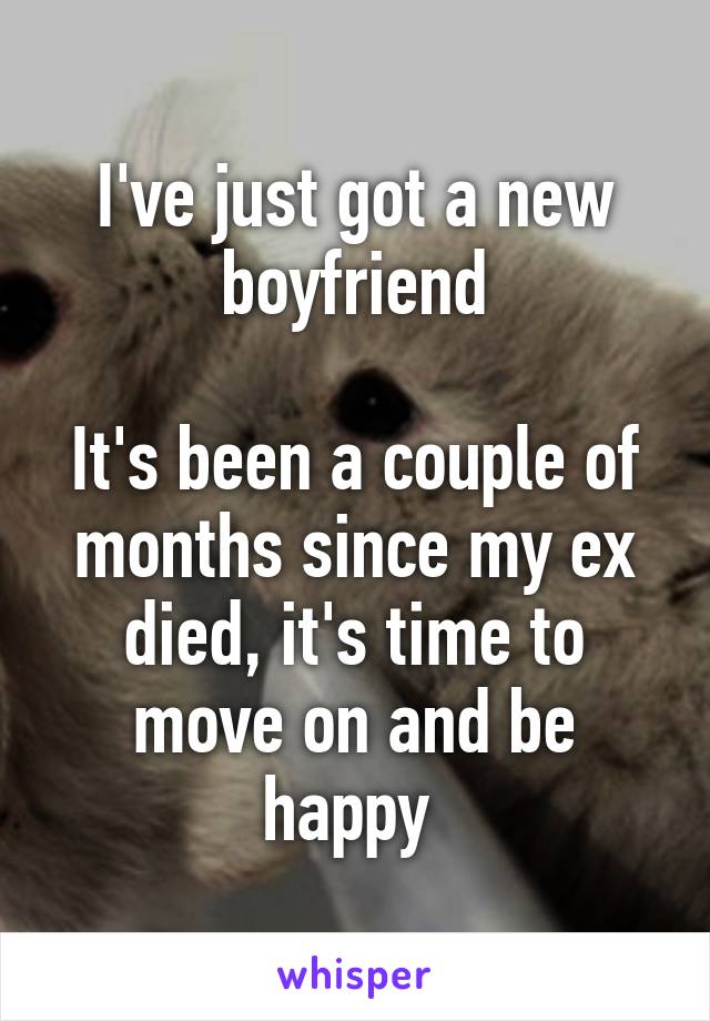 I've just got a new boyfriend

It's been a couple of months since my ex died, it's time to move on and be happy 