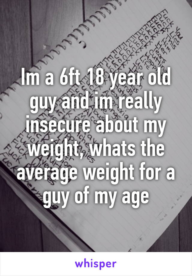 Im a 6ft 18 year old guy and im really insecure about my weight, whats the average weight for a guy of my age