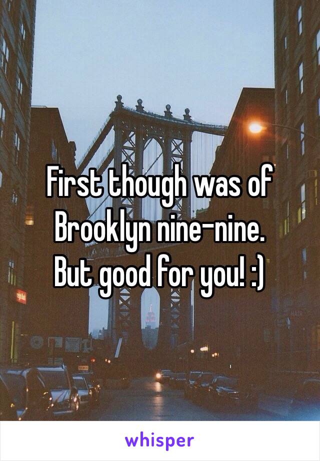 First though was of Brooklyn nine-nine.
But good for you! :)