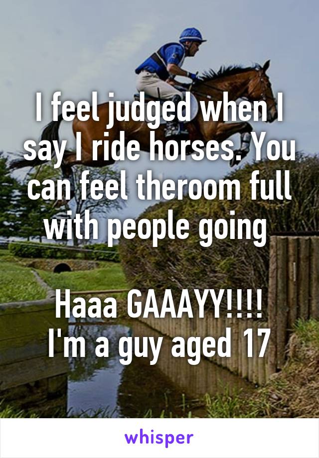 I feel judged when I say I ride horses. You can feel theroom full with people going 

Haaa GAAAYY!!!!
I'm a guy aged 17