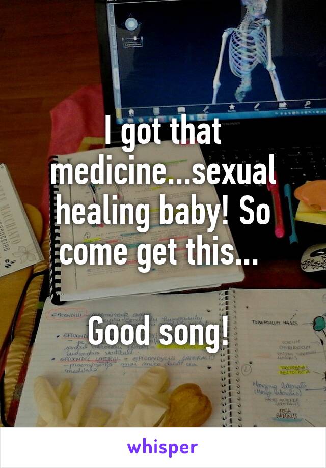 I got that medicine...sexual healing baby! So come get this... 

Good song! 
