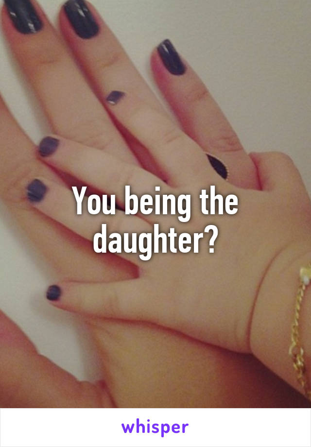 You being the daughter?