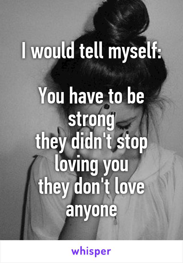 I would tell myself:

You have to be strong
they didn't stop loving you
they don't love anyone