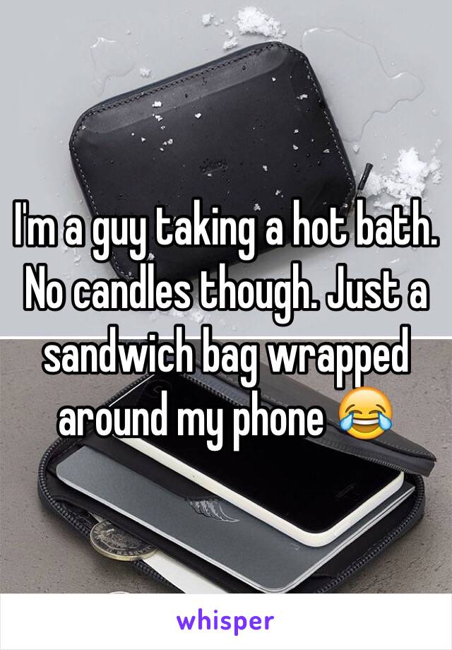 I'm a guy taking a hot bath. No candles though. Just a sandwich bag wrapped around my phone 😂
