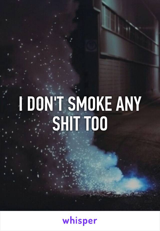 I DON'T SMOKE ANY SHIT TOO