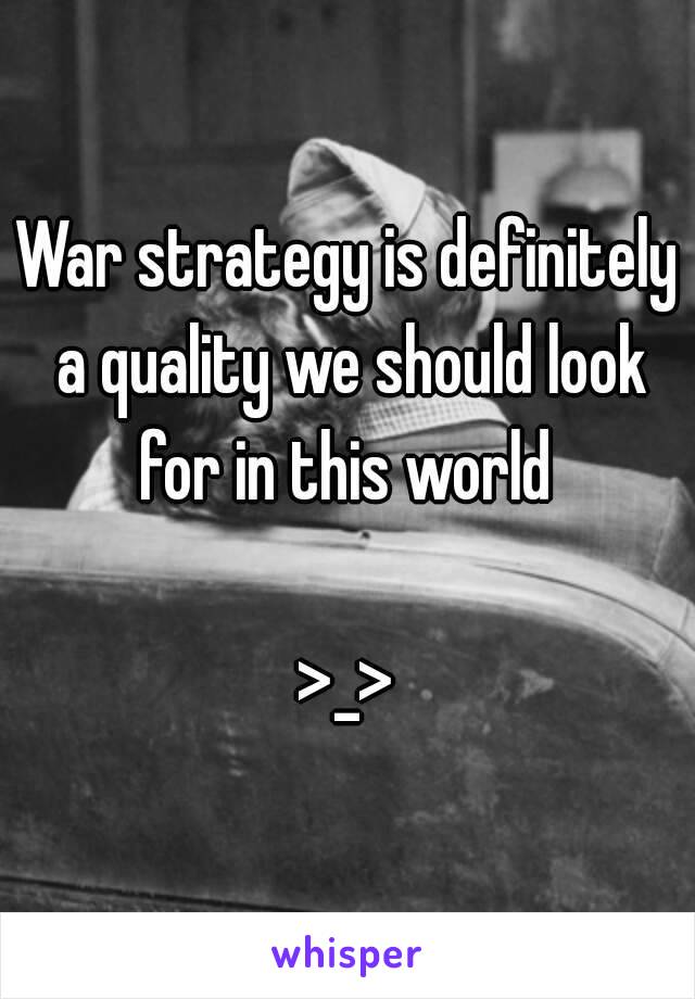 War strategy is definitely a quality we should look for in this world 

>_>