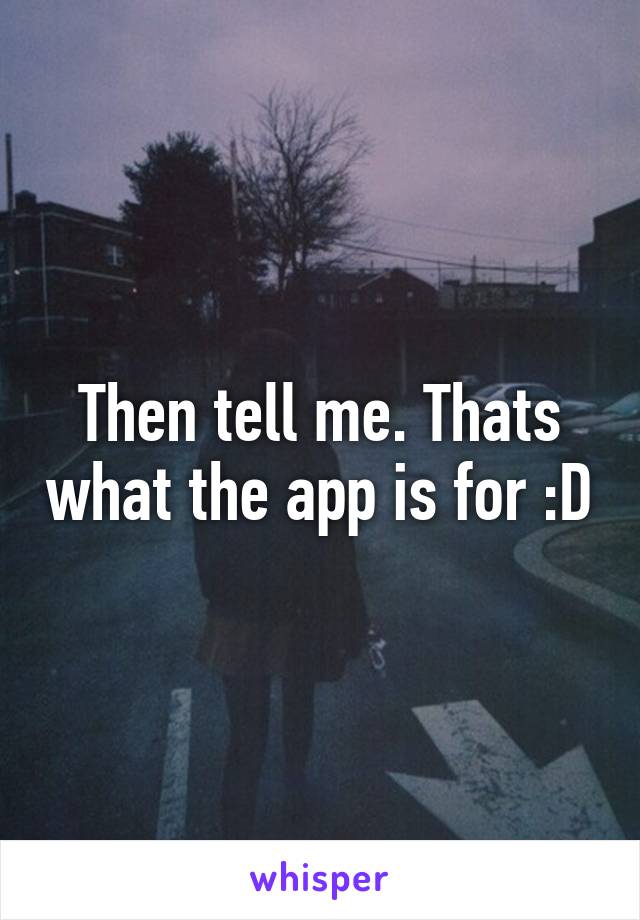Then tell me. Thats what the app is for :D