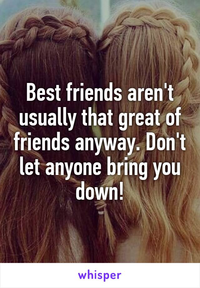 Best friends aren't usually that great of friends anyway. Don't let anyone bring you down!