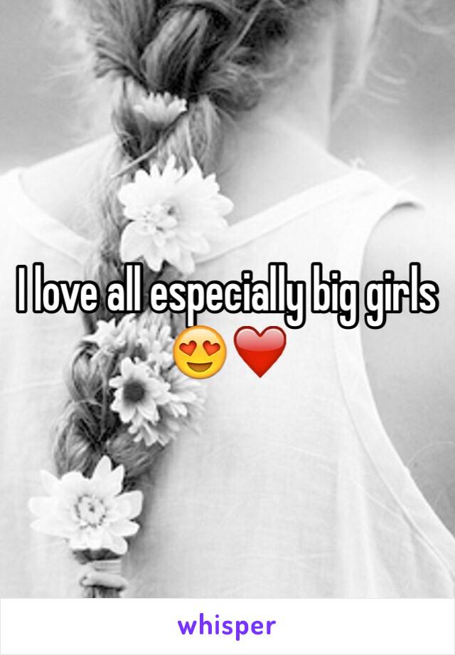 I love all especially big girls 😍❤️