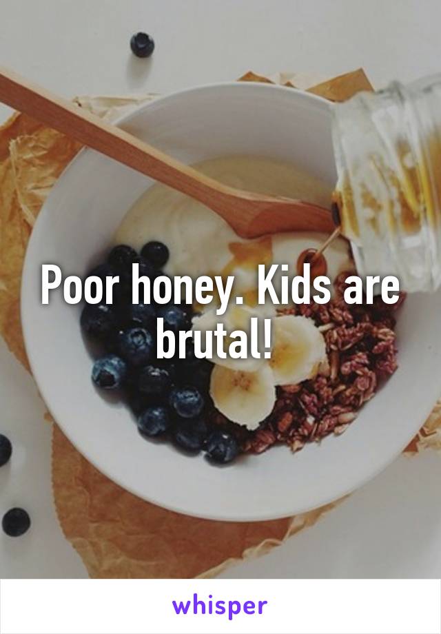 Poor honey. Kids are brutal! 