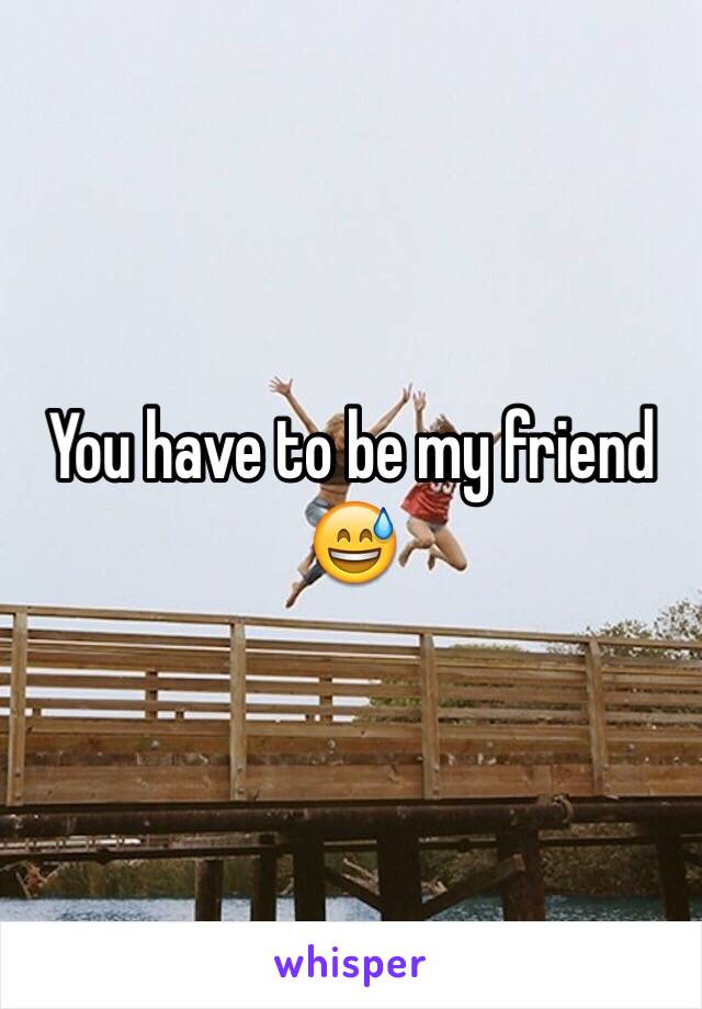 You have to be my friend 😅