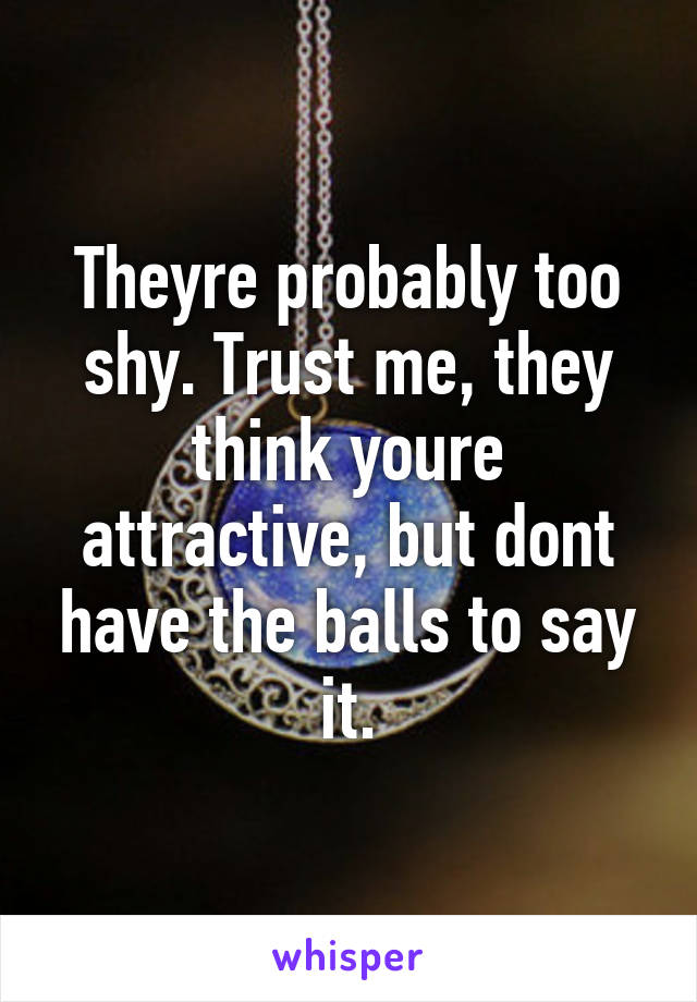 Theyre probably too shy. Trust me, they think youre attractive, but dont have the balls to say it.