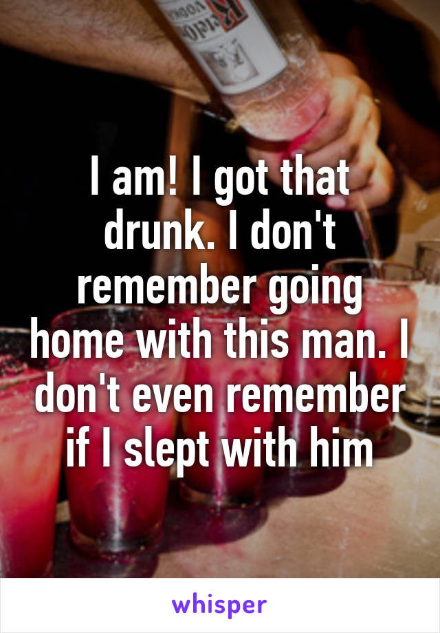 I am! I got that drunk. I don't remember going home with this man. I don't even remember if I slept with him