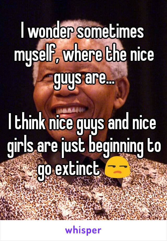 I wonder sometimes myself, where the nice guys are...

I think nice guys and nice girls are just beginning to go extinct 😒