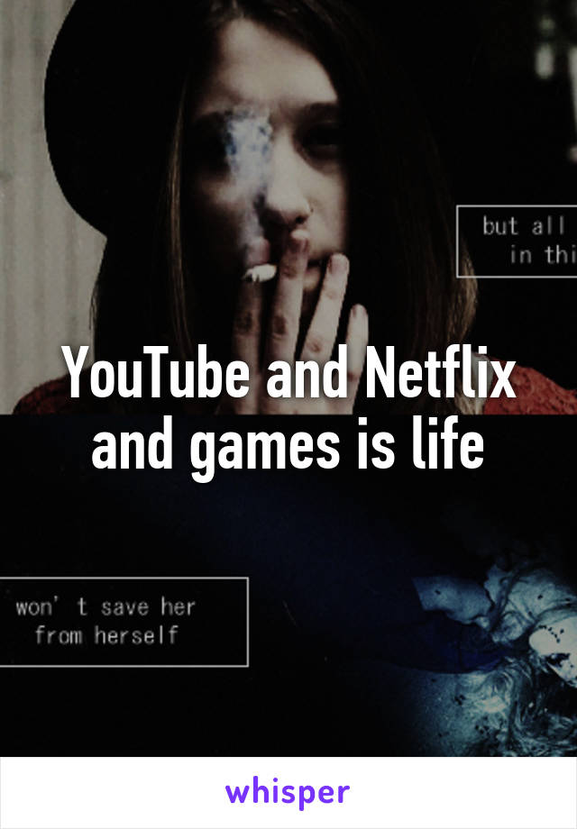 YouTube and Netflix and games is life