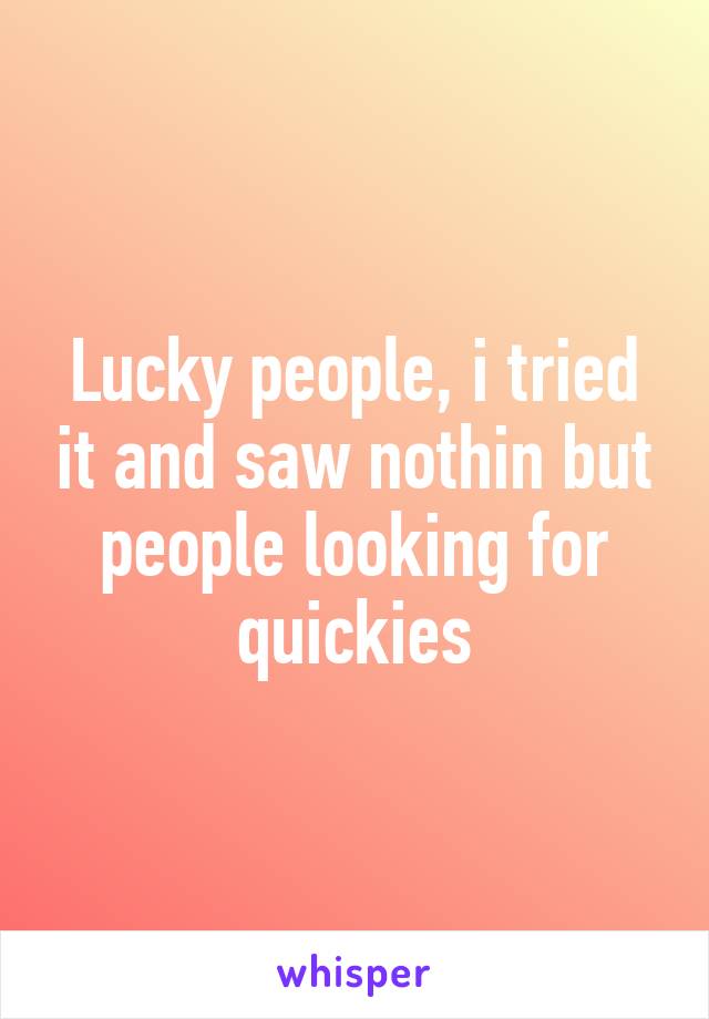 Lucky people, i tried it and saw nothin but people looking for quickies
