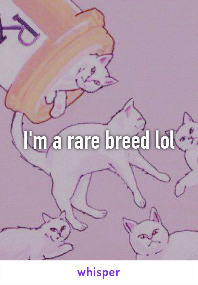 I'm a rare breed lol
