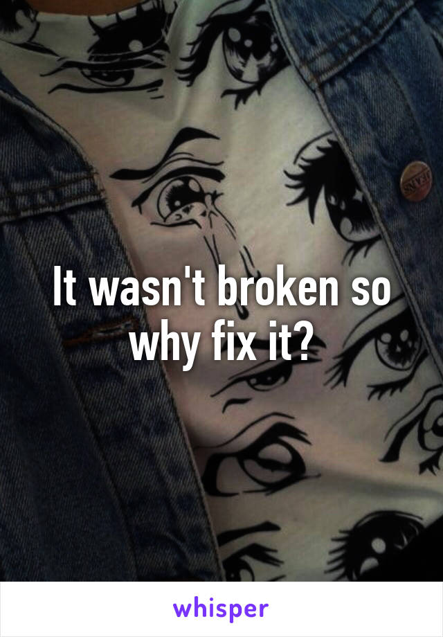 It wasn't broken so why fix it?