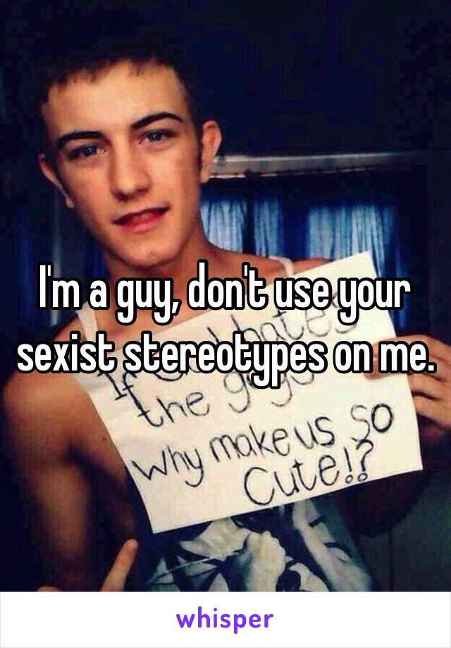 I'm a guy, don't use your sexist stereotypes on me.