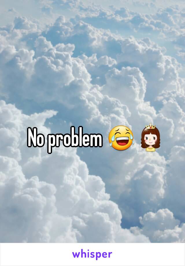 No problem 😂👸