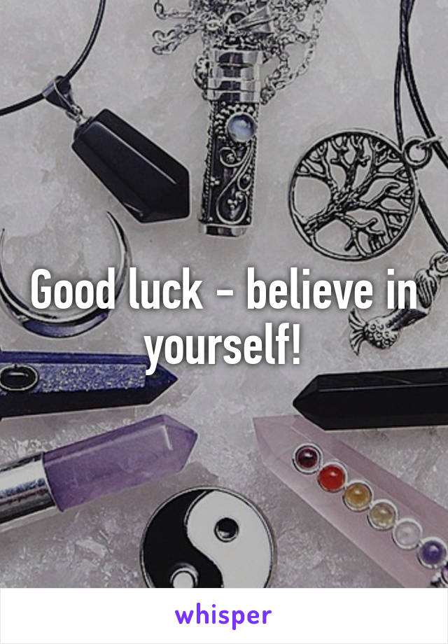 Good luck - believe in yourself!