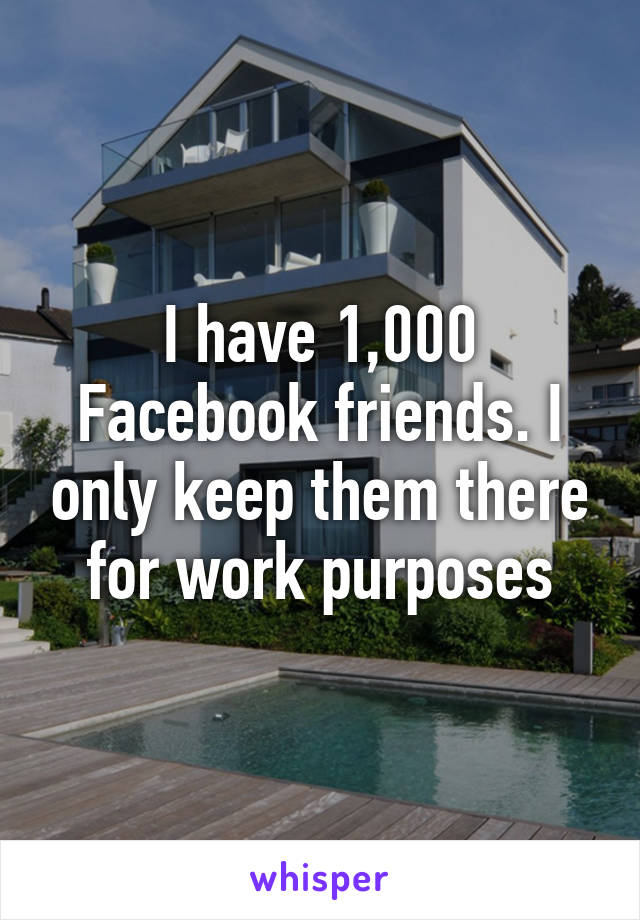 I have 1,000 Facebook friends. I only keep them there for work purposes