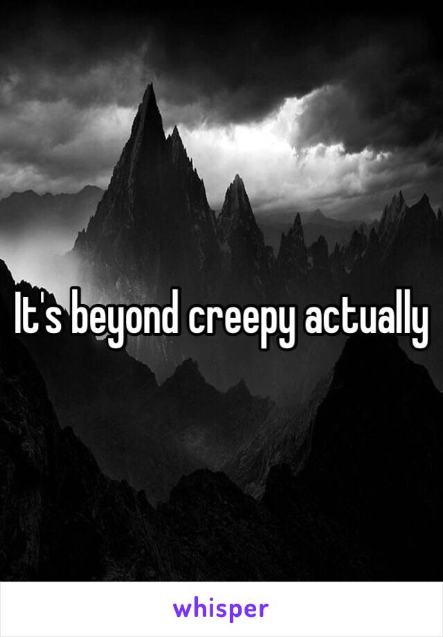 It's beyond creepy actually 