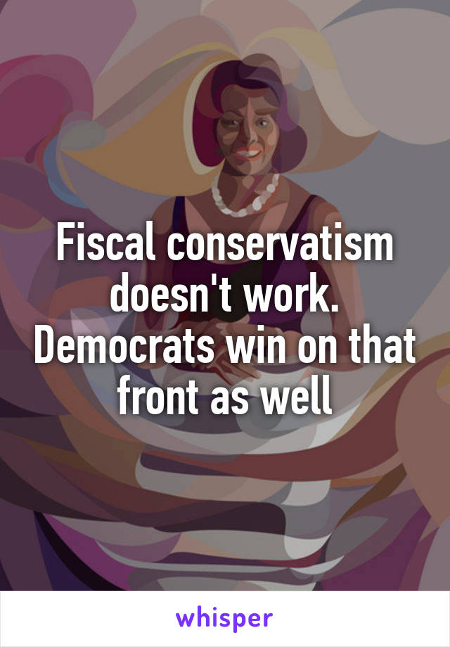 Fiscal conservatism doesn't work. Democrats win on that front as well