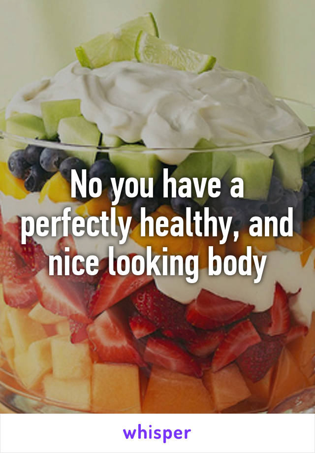 No you have a perfectly healthy, and nice looking body