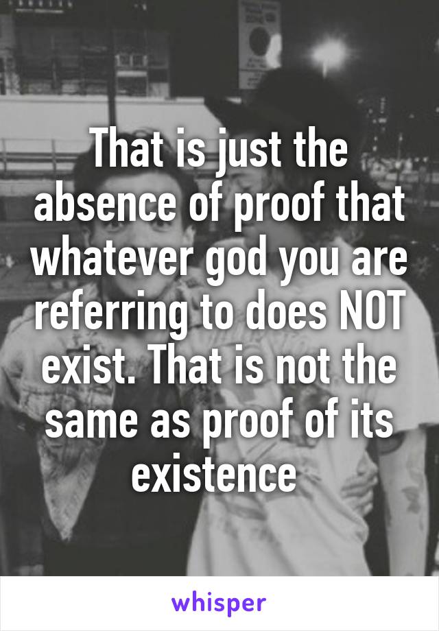 That is just the absence of proof that whatever god you are referring to does NOT exist. That is not the same as proof of its existence 