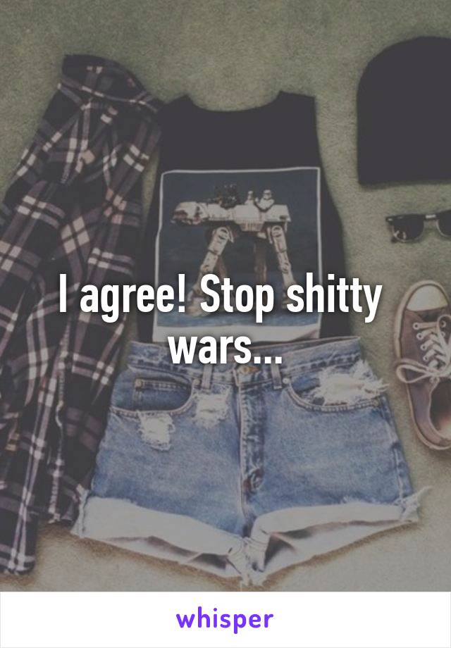 I agree! Stop shitty  wars...