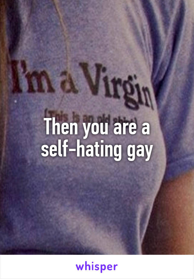 Then you are a self-hating gay