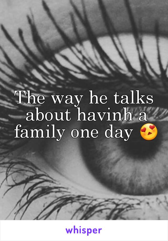 The way he talks about havinh a family one day 😍