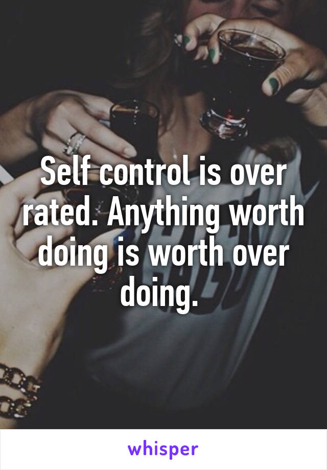 Self control is over rated. Anything worth doing is worth over doing. 