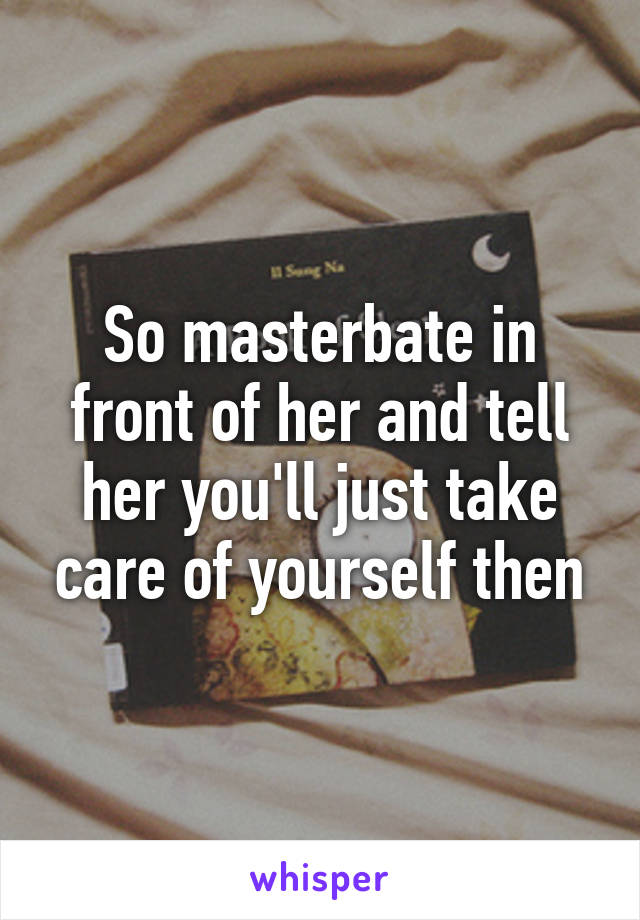 So masterbate in front of her and tell her you'll just take care of yourself then