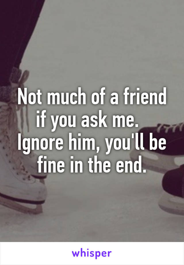 Not much of a friend if you ask me.   Ignore him, you'll be fine in the end.