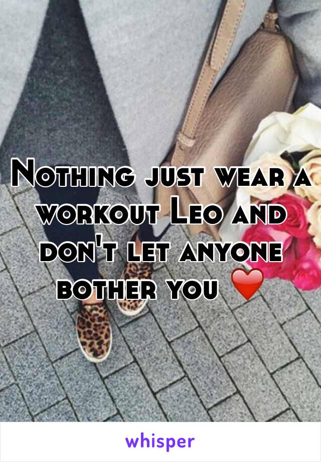 Nothing just wear a workout Leo and don't let anyone bother you ❤️